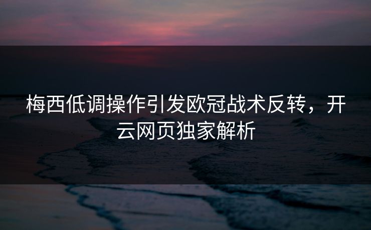 梅西低调操作引发欧冠战术反转，开云网页独家解析