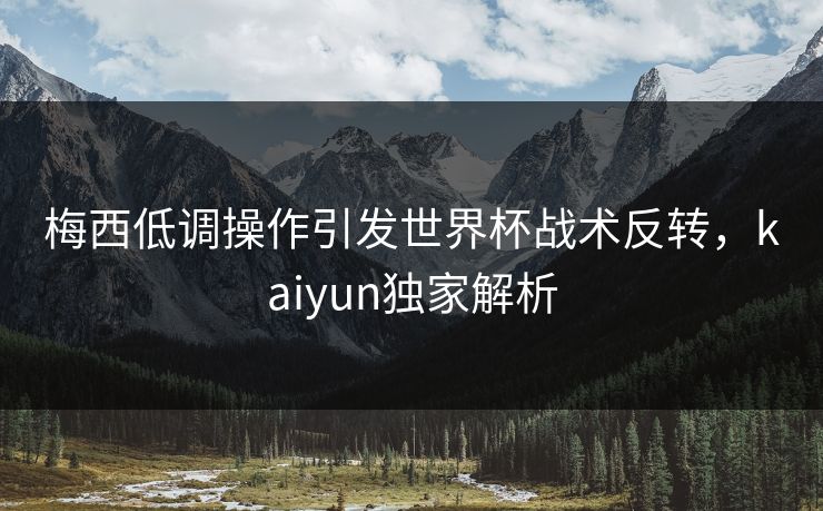 梅西低调操作引发世界杯战术反转，kaiyun独家解析
