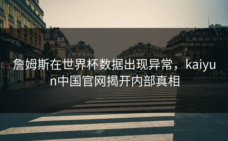詹姆斯在世界杯数据出现异常,kaiyun中国官网揭开内部真相