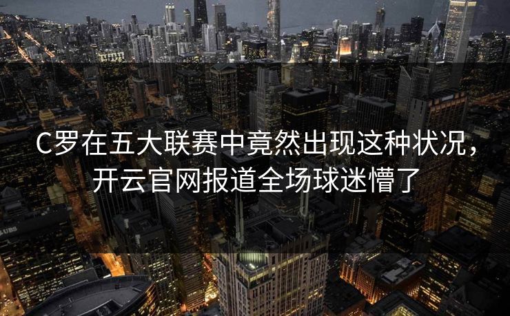 C罗在五大联赛中竟然出现这种状况，开云官网报道全场球迷懵了
