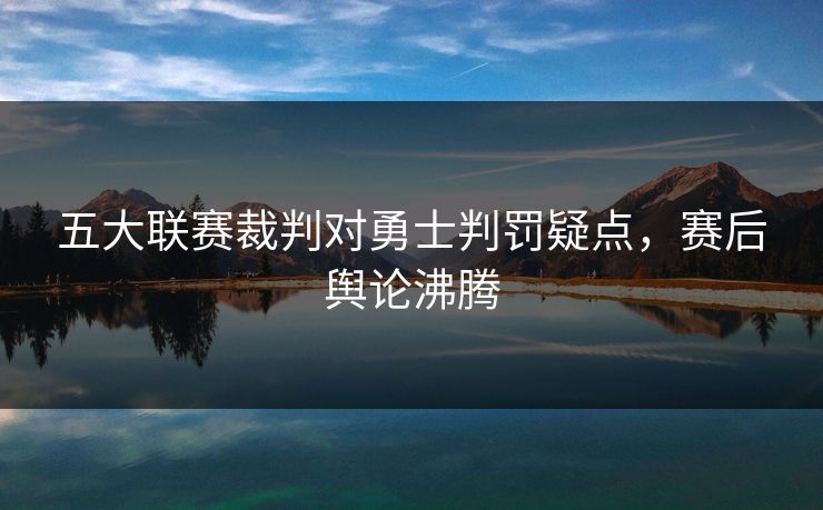 五大联赛裁判对勇士判罚疑点,赛后舆论沸腾