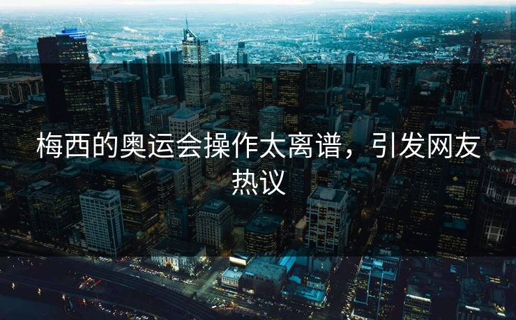 梅西的奥运会操作太离谱，引发网友热议