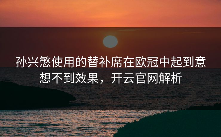 孙兴慜使用的替补席在欧冠中起到意想不到效果,开云官网解析