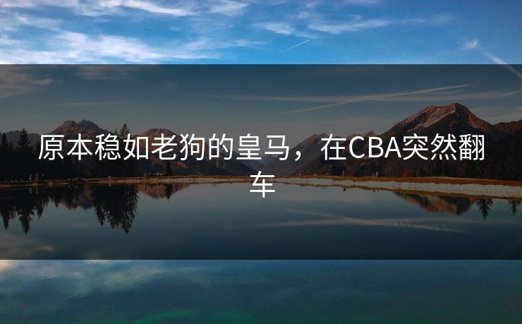 原本稳如老狗的皇马，在CBA突然翻车