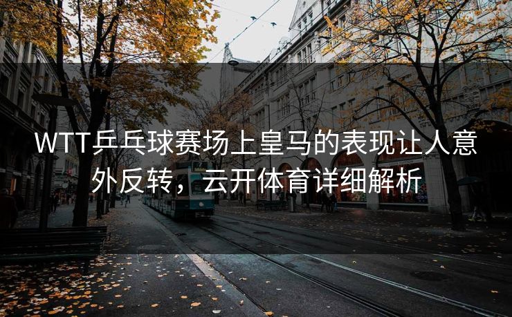 WTT乒乓球赛场上皇马的表现让人意外反转，云开体育详细解析