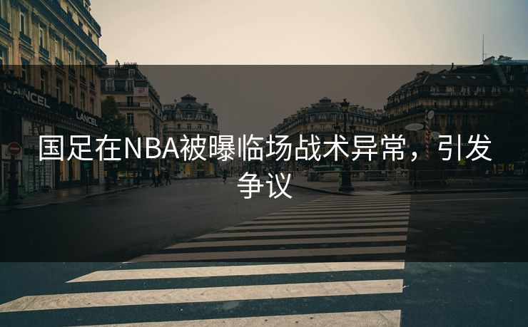 国足在NBA被曝临场战术异常，引发争议