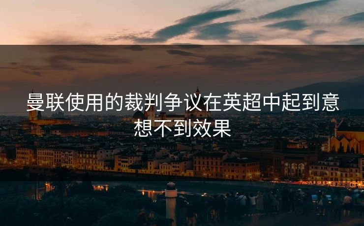 曼联使用的裁判争议在英超中起到意想不到效果
