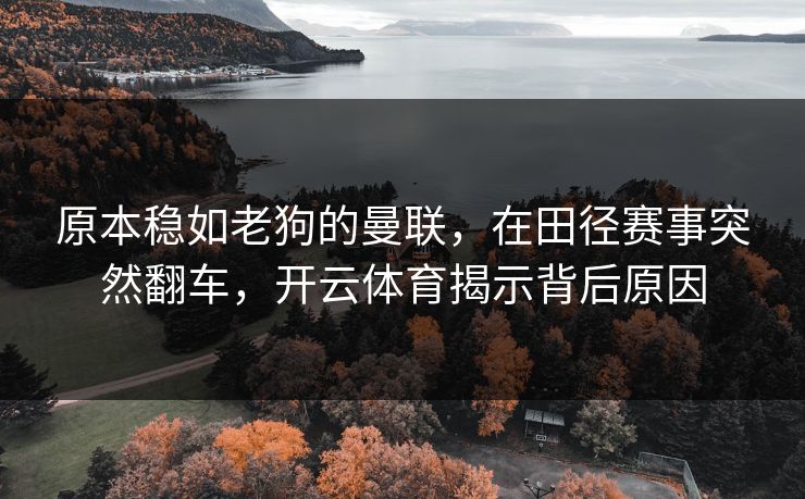 原本稳如老狗的曼联，在田径赛事突然翻车，开云体育揭示背后原因