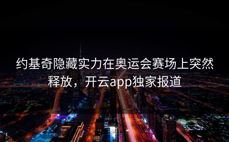 约基奇隐藏实力在奥运会赛场上突然释放，开云app独家报道