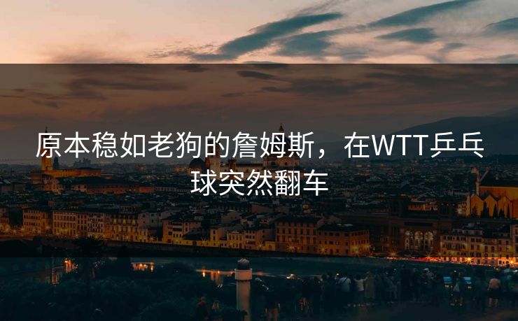 原本稳如老狗的詹姆斯，在WTT乒乓球突然翻车