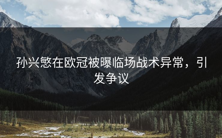 孙兴慜在欧冠被曝临场战术异常，引发争议