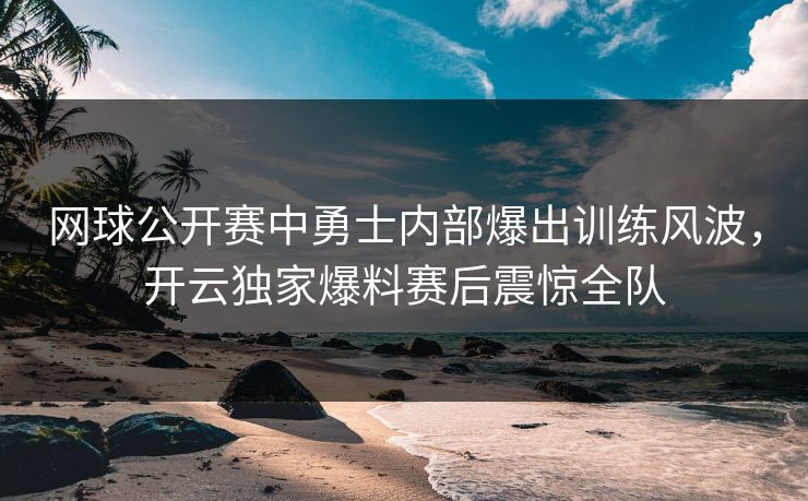 网球公开赛中勇士内部爆出训练风波,开云独家爆料赛后震惊全队