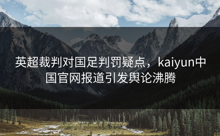 英超裁判对国足判罚疑点，kaiyun中国官网报道引发舆论沸腾