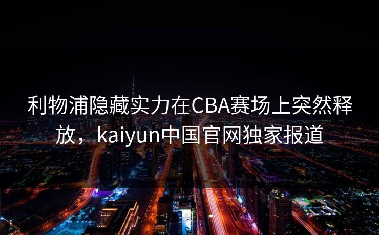 利物浦隐藏实力在CBA赛场上突然释放，kaiyun中国官网独家报道