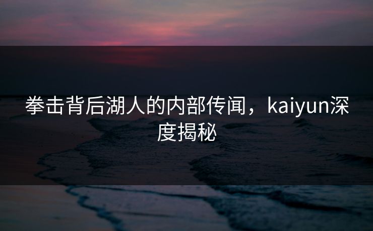 拳击背后湖人的内部传闻，kaiyun深度揭秘