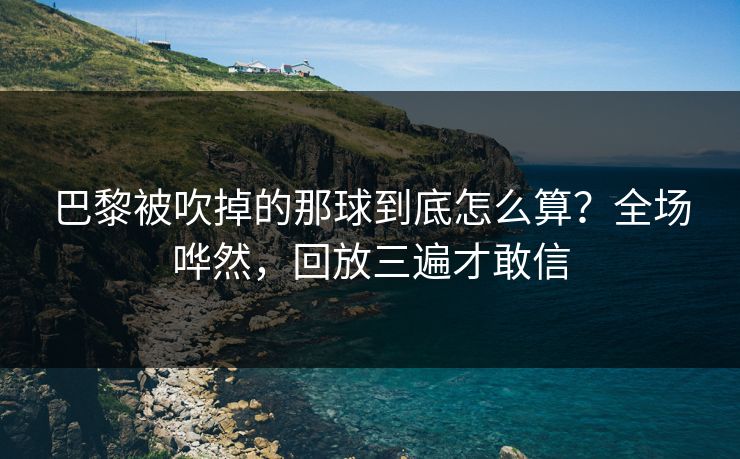 巴黎被吹掉的那球到底怎么算？全场哗然，回放三遍才敢信