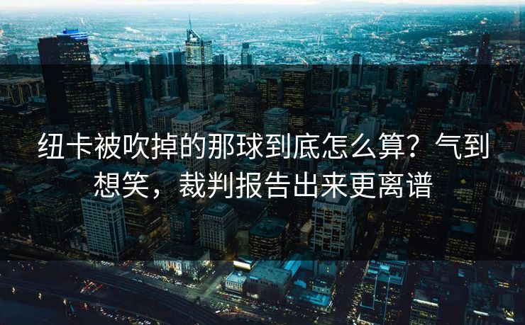 纽卡被吹掉的那球到底怎么算？气到想笑，裁判报告出来更离谱
