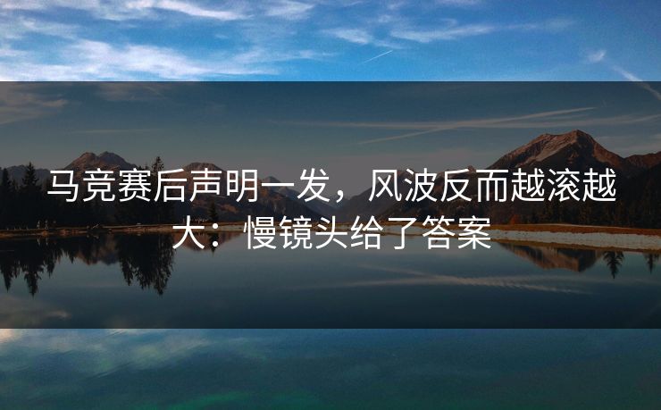 马竞赛后声明一发,风波反而越滚越大:慢镜头给了答案