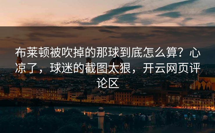 布莱顿被吹掉的那球到底怎么算?心凉了,球迷的截图太狠,开云网页评论区