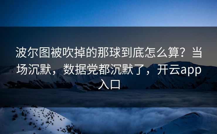 波尔图被吹掉的那球到底怎么算?当场沉默,数据党都沉默了,开云app入口