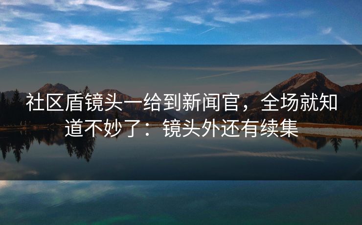 社区盾镜头一给到新闻官,全场就知道不妙了:镜头外还有续集