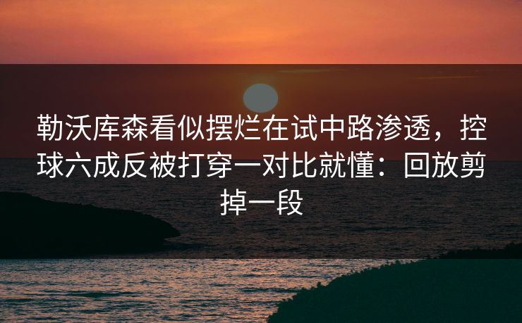 勒沃库森看似摆烂在试中路渗透,控球六成反被打穿一对比就懂:回放剪掉一段