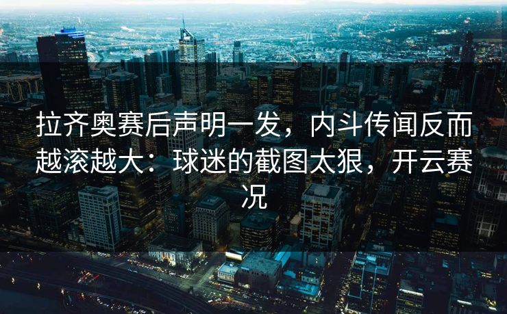 拉齐奥赛后声明一发,内斗传闻反而越滚越大:球迷的截图太狠,开云赛况